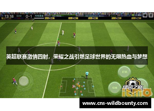 英超联赛激情四射,荣耀之战引燃足球世界的无限热血与梦想 英超联赛激情四射,荣耀之战引燃足球世界的无限热血与梦想