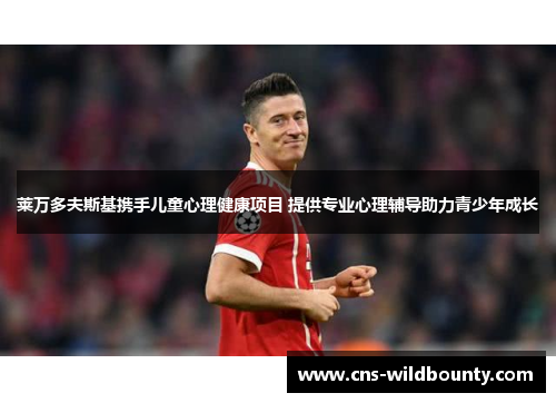 莱万多夫斯基携手儿童心理健康项目 提供专业心理辅导助力青少年成长