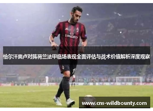 恰尔汗奥卢对阵荷兰法甲临场表现全面评估与战术价值解析深度观察