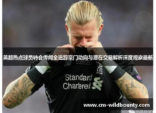 英超热点球员转会传闻全追踪豪门动向与潜在交易解析深度观察最新