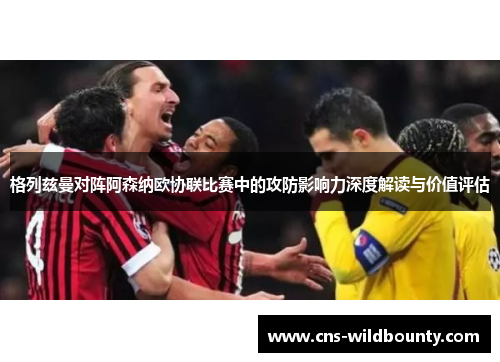格列兹曼对阵阿森纳欧协联比赛中的攻防影响力深度解读与价值评估