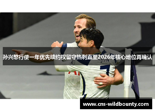 孙兴慜行使一年优先续约权留守热刺直至2026年核心地位再确认 孙兴慜行使一年优先续约权留守热刺直至2026年核心地位再确认