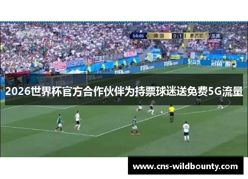 2026世界杯官方合作伙伴为持票球迷送免费5G流量