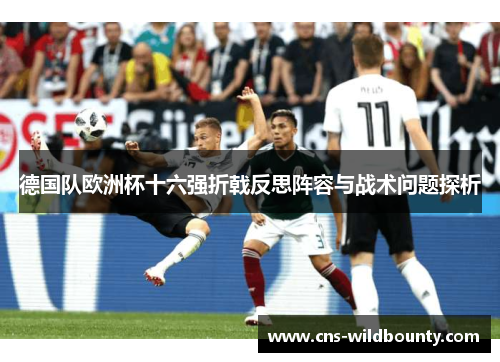 德国队欧洲杯十六强折戟反思阵容与战术问题探析 德国队欧洲杯十六强折戟反思阵容与战术问题探析