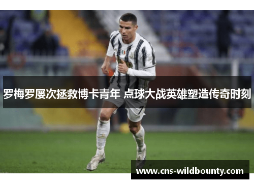 罗梅罗屡次拯救博卡青年 点球大战英雄塑造传奇时刻 罗梅罗屡次拯救博卡青年 点球大战英雄塑造传奇时刻