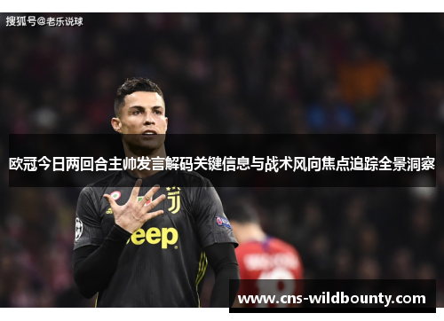 欧冠今日两回合主帅发言解码关键信息与战术风向焦点追踪全景洞察 欧冠今日两回合主帅发言解码关键信息与战术风向焦点追踪全景洞察