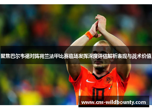 聚焦巴尔韦德对阵荷兰法甲比赛临场发挥深度评估解析表现与战术价值 聚焦巴尔韦德对阵荷兰法甲比赛临场发挥深度评估解析表现与战术价值