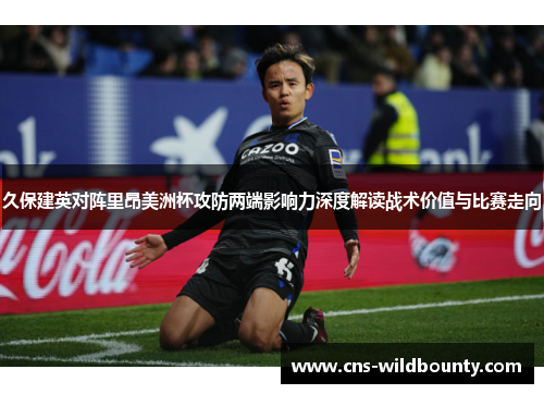 久保建英对阵里昂美洲杯攻防两端影响力深度解读战术价值与比赛走向 久保建英对阵里昂美洲杯攻防两端影响力深度解读战术价值与比赛走向