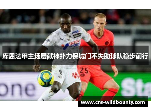 库恩法甲主场屡献神扑力保城门不失助球队稳步前行 库恩法甲主场屡献神扑力保城门不失助球队稳步前行
